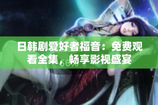 日韩剧爱好者福音：免费观看全集，畅享影视盛宴