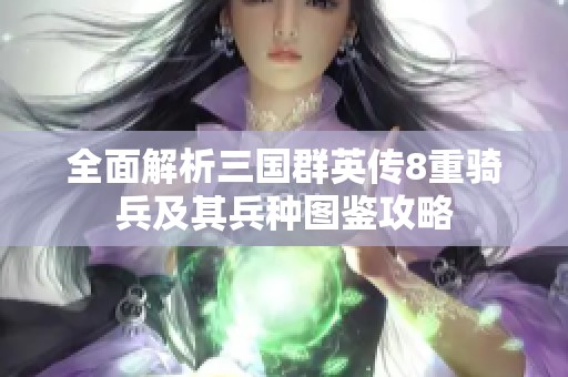全面解析三国群英传8重骑兵及其兵种图鉴攻略