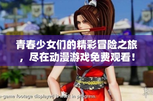 青春少女们的精彩冒险之旅，尽在动漫游戏免费观看！