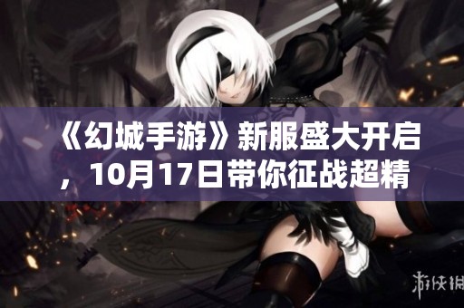 《幻城手游》新服盛大开启，10月17日带你征战超精彩活动！