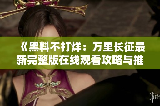 《黑料不打烊：万里长征最新完整版在线观看攻略与推荐》
