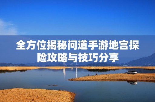 全方位揭秘问道手游地宫探险攻略与技巧分享