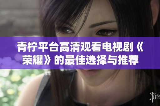 青柠平台高清观看电视剧《荣耀》的最佳选择与推荐