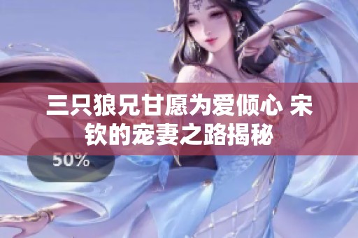 三只狼兄甘愿为爱倾心 宋钦的宠妻之路揭秘