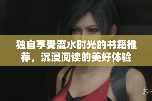 独自享受流水时光的书籍推荐，沉浸阅读的美好体验