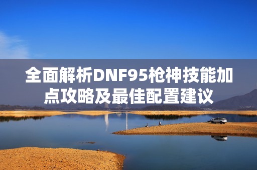 全面解析DNF95枪神技能加点攻略及最佳配置建议