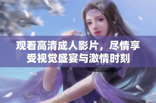 观看高清成人影片，尽情享受视觉盛宴与激情时刻