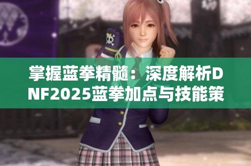 掌握蓝拳精髓：深度解析DNF2025蓝拳加点与技能策略