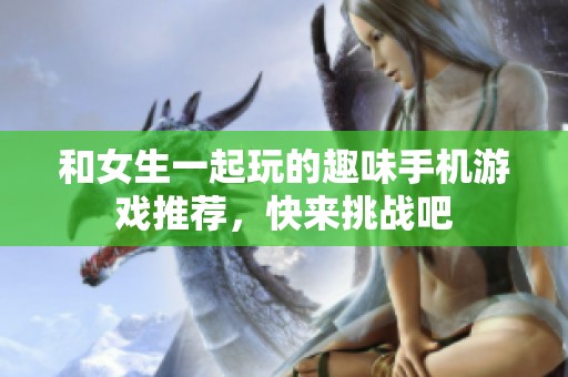 和女生一起玩的趣味手机游戏推荐，快来挑战吧