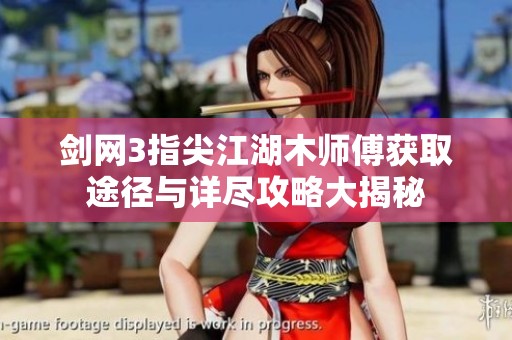 剑网3指尖江湖木师傅获取途径与详尽攻略大揭秘