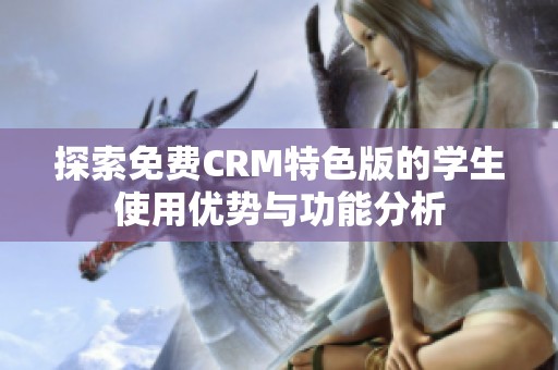 探索免费CRM特色版的学生使用优势与功能分析