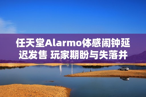 任天堂Alarmo体感闹钟延迟发售 玩家期盼与失落并存
