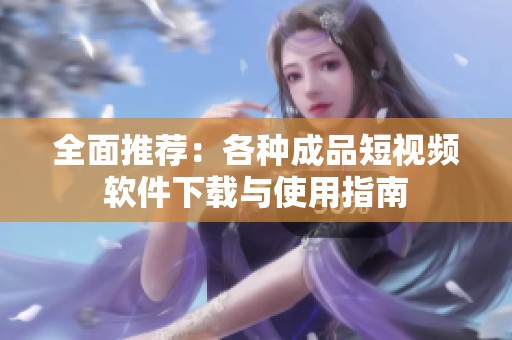 全面推荐：各种成品短视频软件下载与使用指南