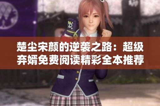 楚尘宋颜的逆袭之路：超级弃婿免费阅读精彩全本推荐
