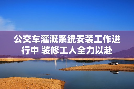 公交车灌溉系统安装工作进行中 装修工人全力以赴