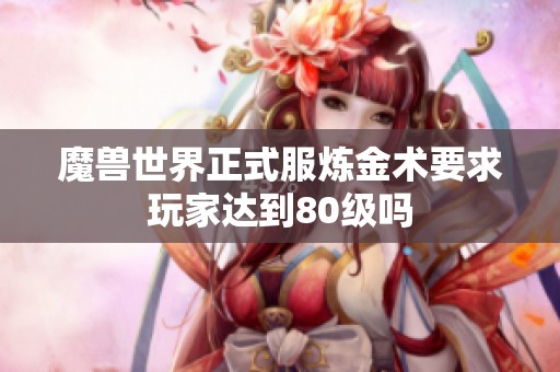 魔兽世界正式服炼金术要求玩家达到80级吗