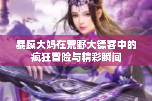 暴躁大妈在荒野大镖客中的疯狂冒险与精彩瞬间