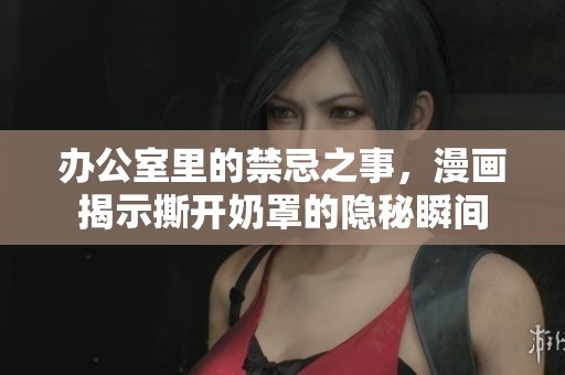 办公室里的禁忌之事，漫画揭示撕开奶罩的隐秘瞬间
