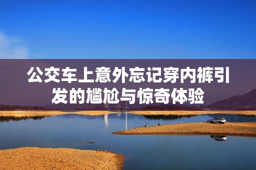 公交车上意外忘记穿内裤引发的尴尬与惊奇体验