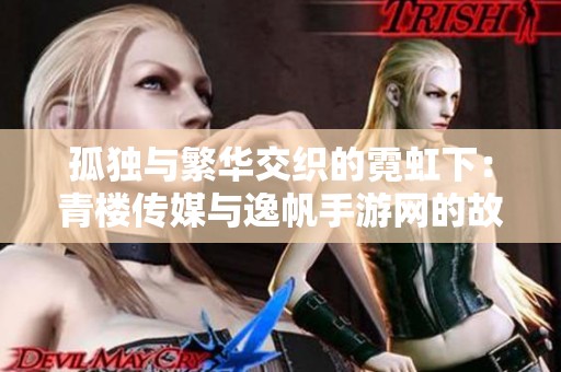 孤独与繁华交织的霓虹下：青楼传媒与逸帆手游网的故事