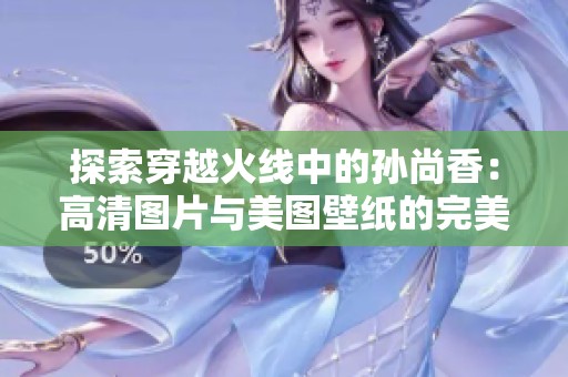 探索穿越火线中的孙尚香：高清图片与美图壁纸的完美合集
