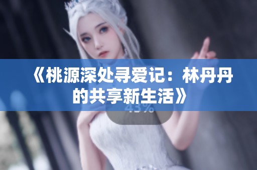 《桃源深处寻爱记：林丹丹的共享新生活》