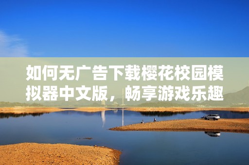 如何无广告下载樱花校园模拟器中文版，畅享游戏乐趣