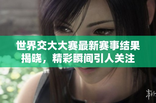 世界交大大赛最新赛事结果揭晓，精彩瞬间引人关注