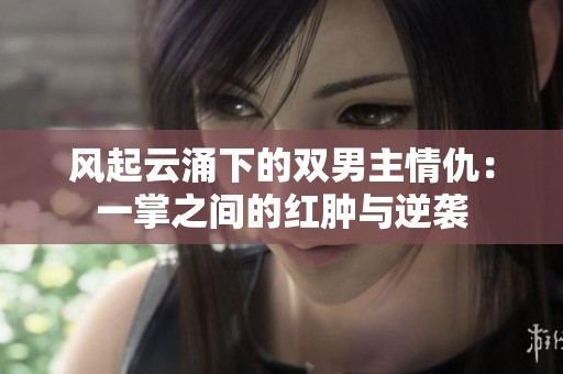 风起云涌下的双男主情仇：一掌之间的红肿与逆袭