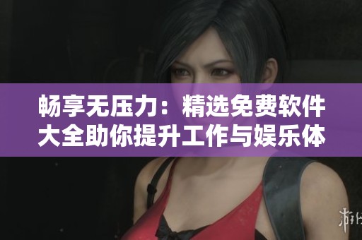 畅享无压力：精选免费软件大全助你提升工作与娱乐体验