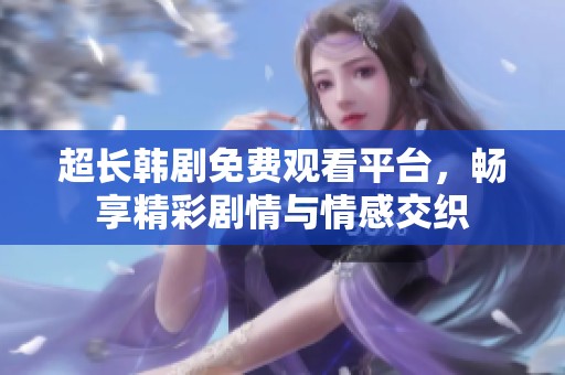 超长韩剧免费观看平台，畅享精彩剧情与情感交织