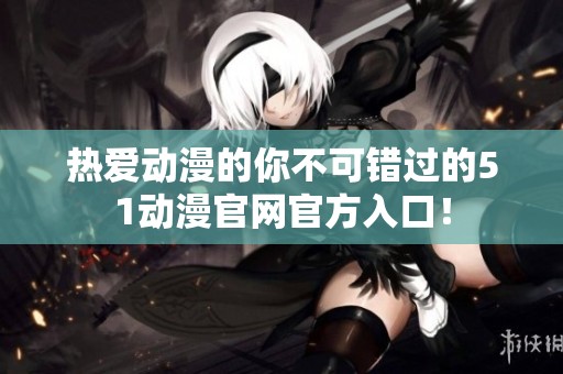 热爱动漫的你不可错过的51动漫官网官方入口！