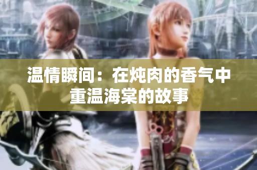 温情瞬间：在炖肉的香气中重温海棠的故事