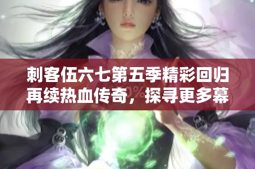 刺客伍六七第五季精彩回归再续热血传奇，探寻更多幕后故事