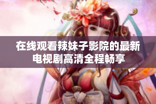 在线观看辣妹子影院的最新电视剧高清全程畅享