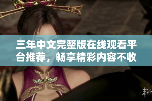 三年中文完整版在线观看平台推荐，畅享精彩内容不收费
