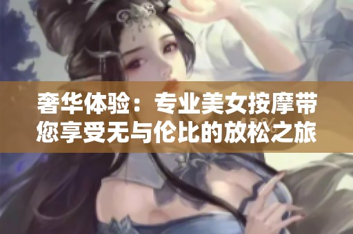 奢华体验：专业美女按摩带您享受无与伦比的放松之旅
