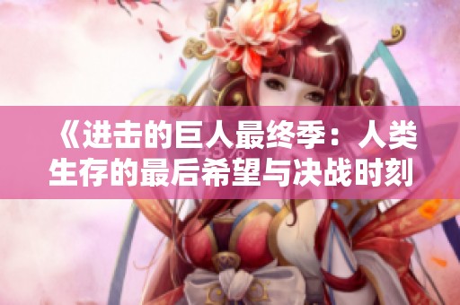 《进击的巨人最终季：人类生存的最后希望与决战时刻》