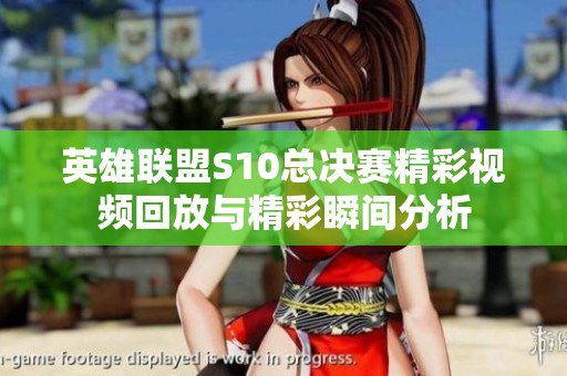 英雄联盟S10总决赛精彩视频回放与精彩瞬间分析