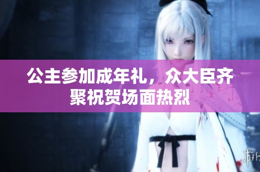 公主参加成年礼，众大臣齐聚祝贺场面热烈