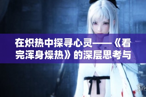 在炽热中探寻心灵——《看完浑身燥热》的深层思考与启示