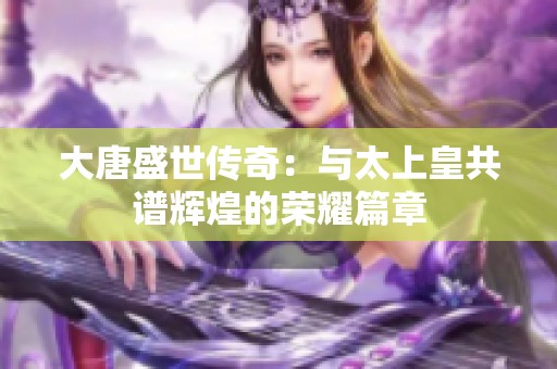 大唐盛世传奇：与太上皇共谱辉煌的荣耀篇章