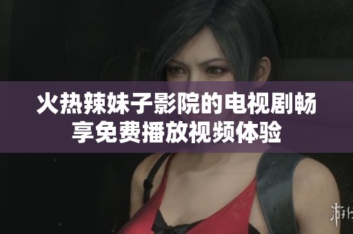 火热辣妹子影院的电视剧畅享免费播放视频体验