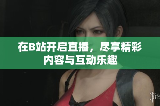在B站开启直播，尽享精彩内容与互动乐趣