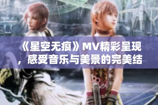 《星空无痕》MV精彩呈现，感受音乐与美景的完美结合