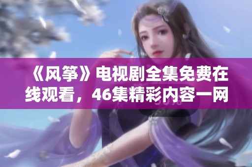《风筝》电视剧全集免费在线观看，46集精彩内容一网打尽