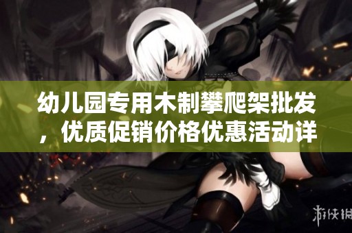 幼儿园专用木制攀爬架批发，优质促销价格优惠活动详解