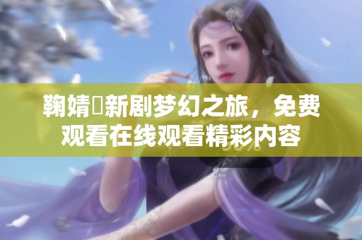 鞠婧祎新剧梦幻之旅，免费观看在线观看精彩内容