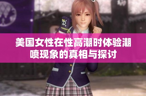 美国女性在性高潮时体验潮喷现象的真相与探讨