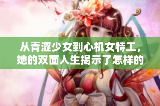 从青涩少女到心机女特工，她的双面人生揭示了怎样的秘密？